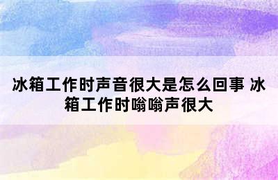 冰箱工作时声音很大是怎么回事 冰箱工作时嗡嗡声很大